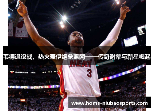 韦德退役战，热火盖伊绝杀篮网——传奇谢幕与新星崛起