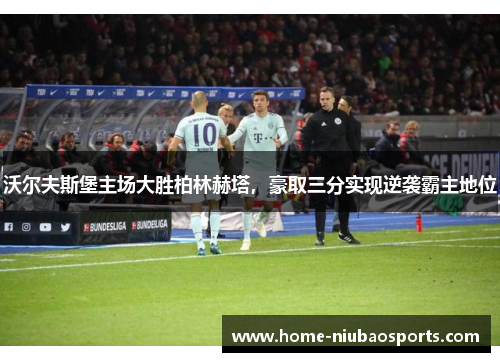 沃尔夫斯堡主场大胜柏林赫塔，豪取三分实现逆袭霸主地位