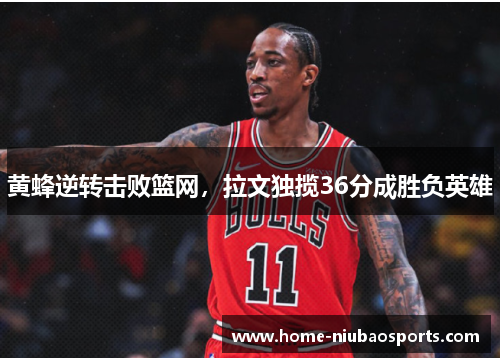 黄蜂逆转击败篮网，拉文独揽36分成胜负英雄