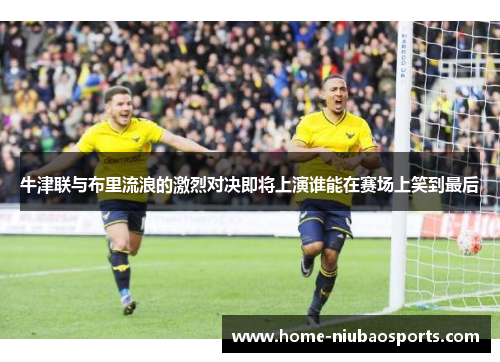 牛津联与布里流浪的激烈对决即将上演谁能在赛场上笑到最后